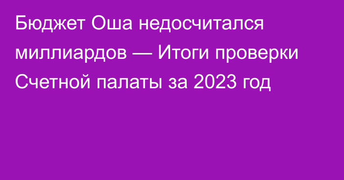 Бюджет Оша недосчитался миллиардов — Итоги проверки Счетной палаты за 2023 год