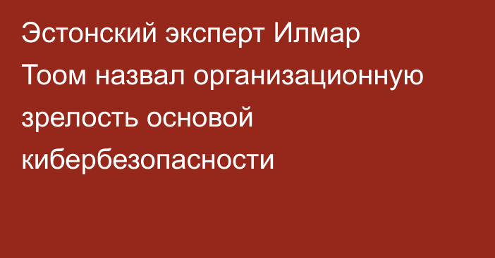 Эстонский эксперт Илмар Тоом назвал организационную зрелость основой кибербезопасности