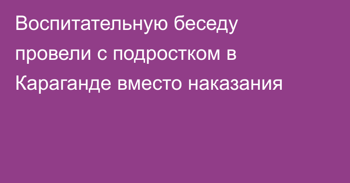 Воспитательную беседу провели с подростком в Караганде вместо наказания