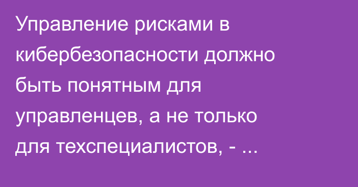 Управление рисками в кибербезопасности должно быть понятным для управленцев, а не только для техспециалистов, - эксперт из Эстонии