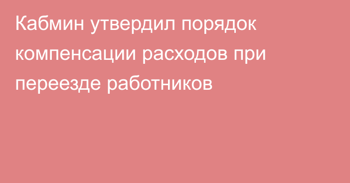 Кабмин утвердил порядок компенсации расходов при переезде работников