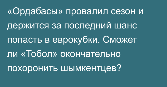 «Ордабасы» провалил сезон и держится за последний шанс попасть в еврокубки. Сможет ли «Тобол» окончательно похоронить шымкентцев?