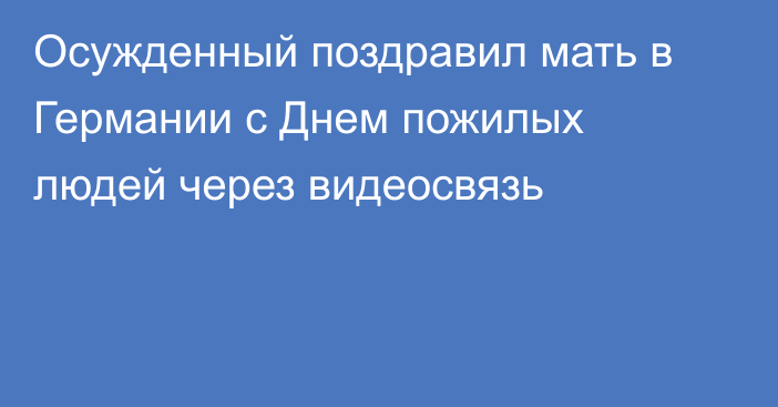Осужденный поздравил мать в Германии с Днем пожилых людей через видеосвязь