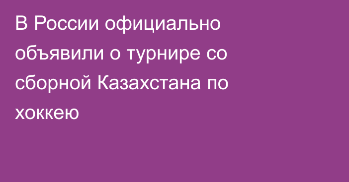 В России официально объявили о турнире со сборной Казахстана по хоккею