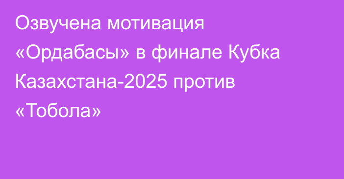 Озвучена мотивация «Ордабасы» в финале Кубка Казахстана-2025 против «Тобола»