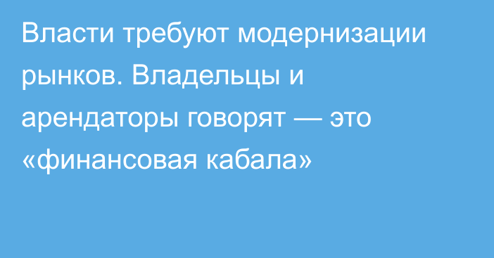 Власти требуют модернизации рынков. Владельцы и арендаторы говорят — это «финансовая кабала»