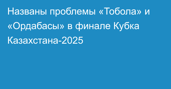 Названы проблемы «Тобола» и «Ордабасы» в финале Кубка Казахстана-2025