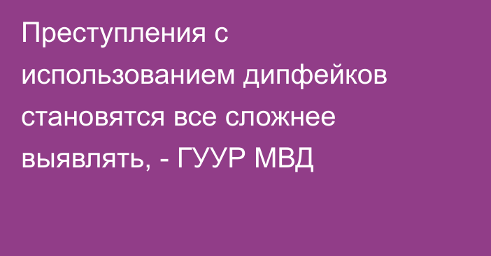 Преступления с использованием дипфейков становятся все сложнее выявлять, - ГУУР МВД