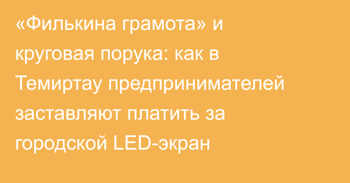 «Филькина грамота» и круговая порука: как в Темиртау предпринимателей заставляют платить за городской LED-экран