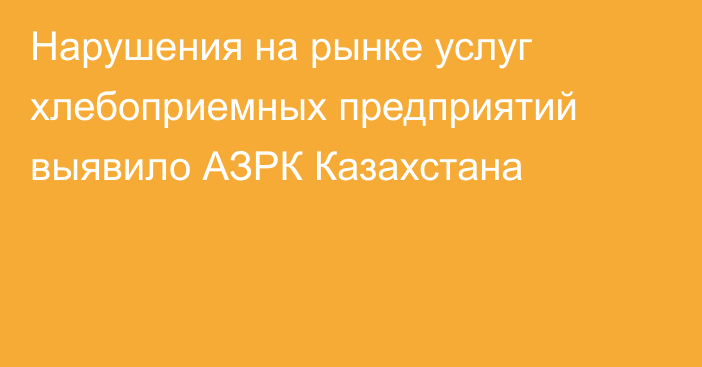 Нарушения на рынке услуг хлебоприемных предприятий выявило АЗРК Казахстана