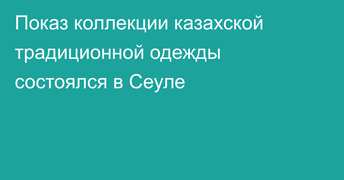 Показ коллекции казахской традиционной одежды состоялся в Сеуле