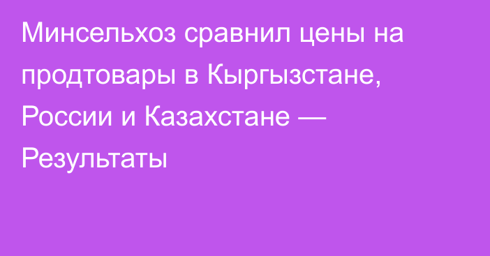 Минсельхоз сравнил цены  на продтовары в Кыргызстане, России и Казахстане — Результаты