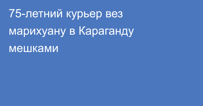 75-летний курьер вез марихуану в Караганду мешками
