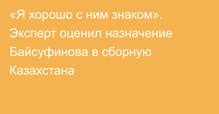 «Я хорошо с ним знаком». Эксперт оценил назначение Байсуфинова в сборную Казахстана