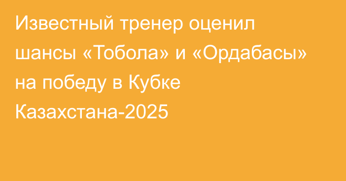 Известный тренер оценил шансы «Тобола» и «Ордабасы» на победу в Кубке Казахстана-2025