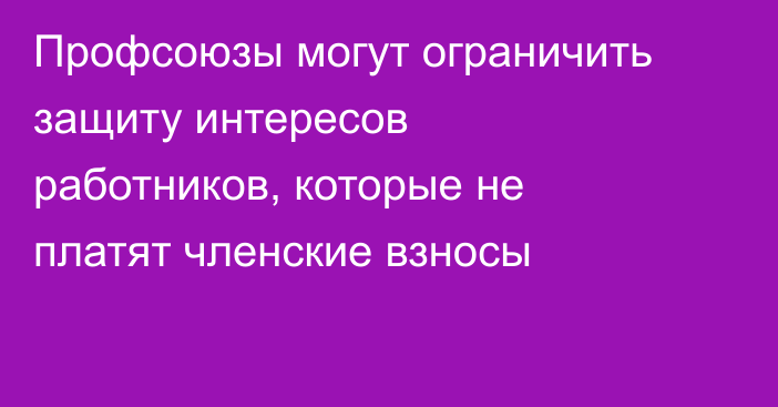 Профсоюзы могут ограничить защиту интересов работников, которые не платят членские взносы