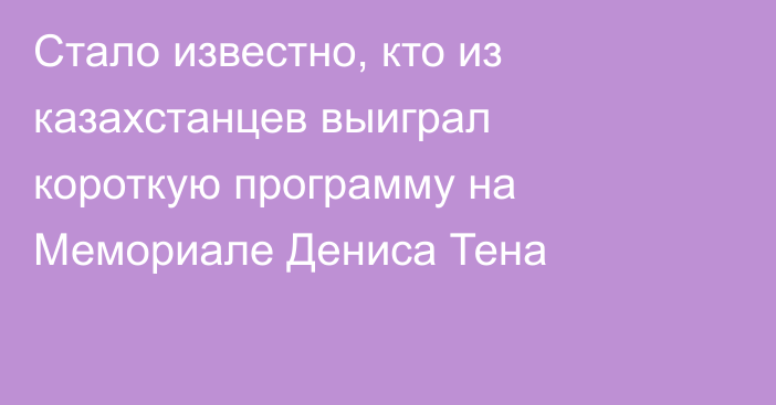 Стало известно, кто из казахстанцев выиграл короткую программу на Мемориале Дениса Тена