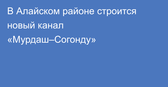 В Алайском районе строится новый канал «Мурдаш–Согонду»