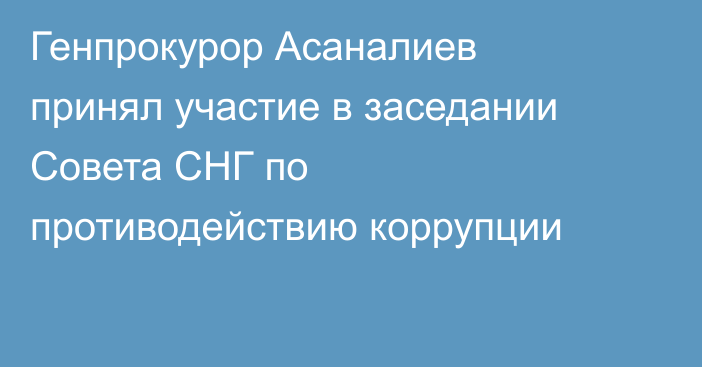 Генпрокурор Асаналиев принял участие в заседании Совета СНГ по противодействию коррупции