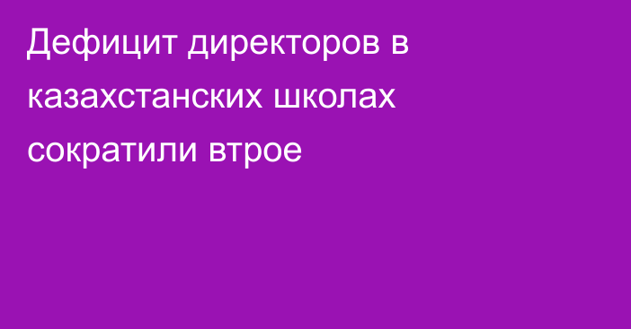 Дефицит директоров в казахстанских школах сократили втрое