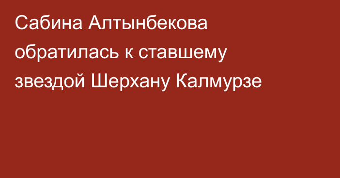 Сабина Алтынбекова обратилась к ставшему звездой Шерхану Калмурзе