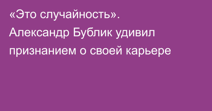 «Это случайность». Александр Бублик удивил признанием о своей карьере