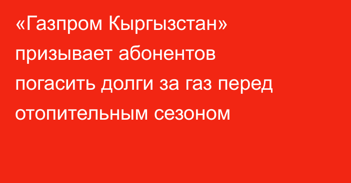 «Газпром Кыргызстан» призывает абонентов погасить долги за газ перед отопительным сезоном