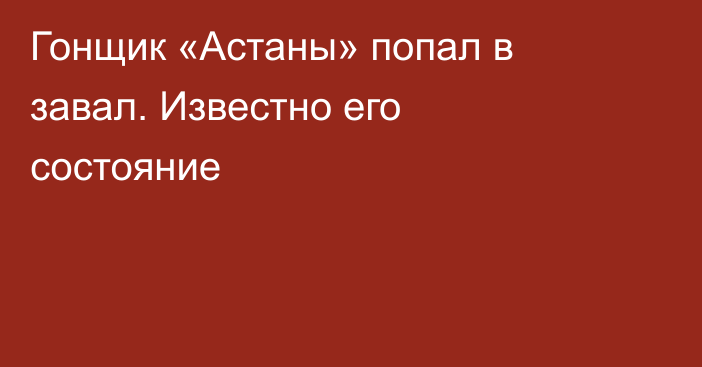 Гонщик «Астаны» попал в завал. Известно его состояние