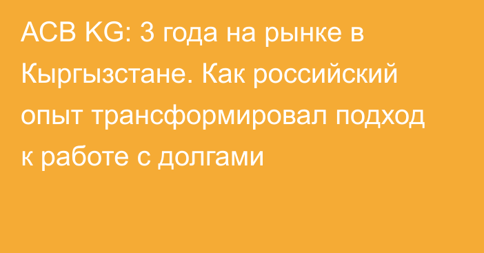 АСВ KG: 3 года на рынке в Кыргызстане. Как российский опыт трансформировал подход к работе с долгами