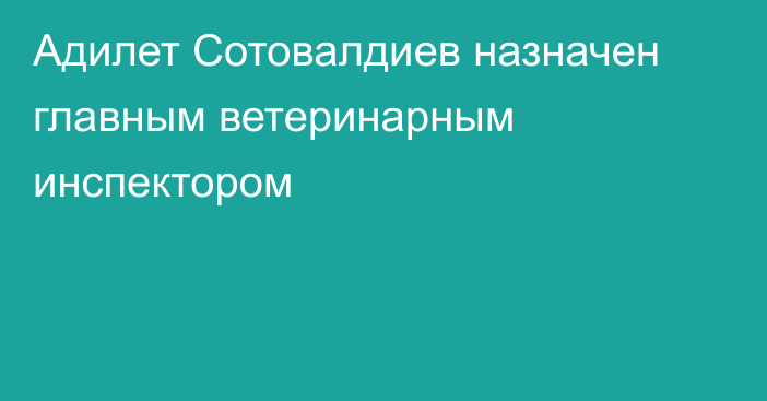Адилет Сотовалдиев назначен главным ветеринарным инспектором