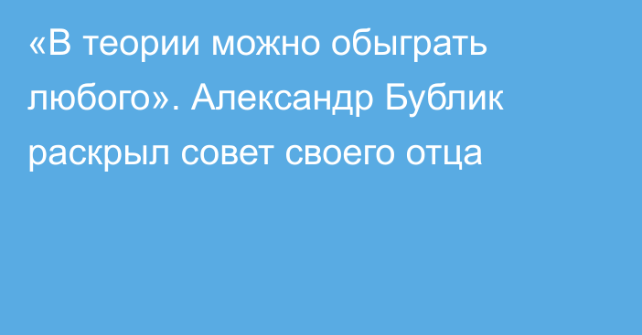 «В теории можно обыграть любого». Александр Бублик раскрыл совет своего отца