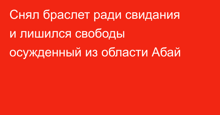 Снял браслет ради свидания и лишился свободы осужденный из области Абай