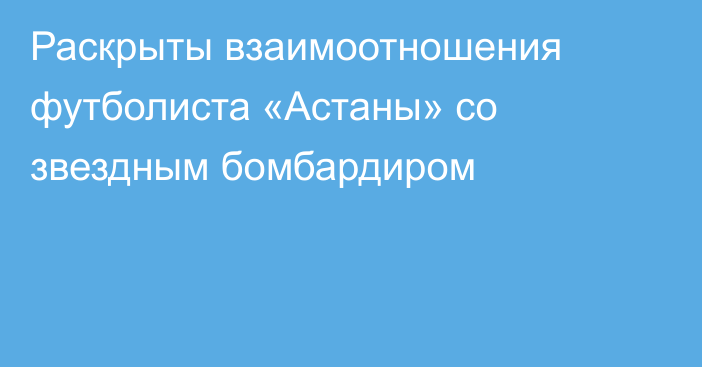 Раскрыты взаимоотношения футболиста «Астаны» со звездным бомбардиром
