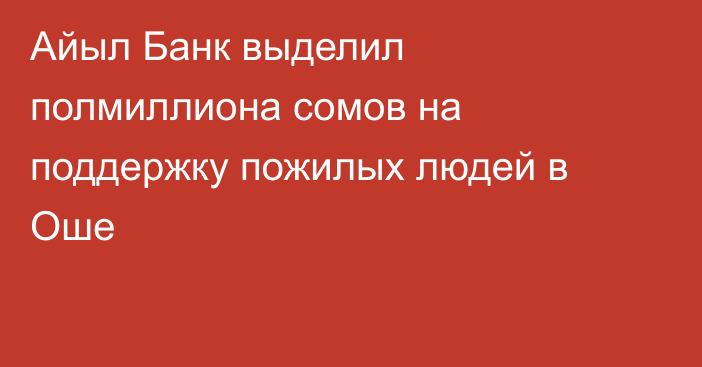 Айыл Банк выделил полмиллиона сомов на поддержку пожилых людей в Ошe