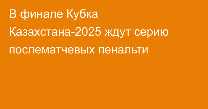 В финале Кубка Казахстана-2025 ждут серию послематчевых пенальти