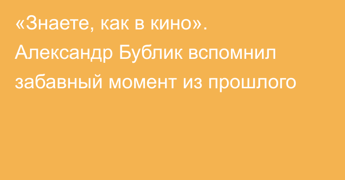 «Знаете, как в кино». Александр Бублик вспомнил забавный момент из прошлого