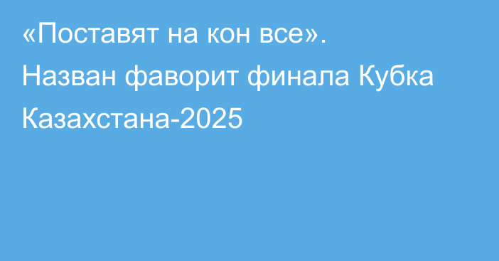 «Поставят на кон все». Назван фаворит финала Кубка Казахстана-2025