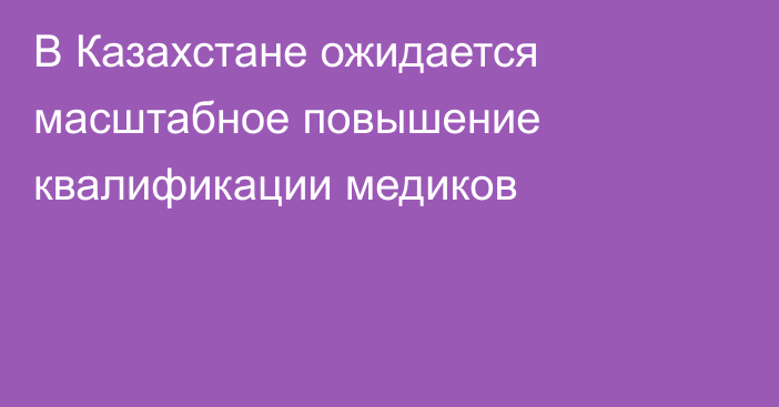 В Казахстане ожидается масштабное повышение квалификации медиков