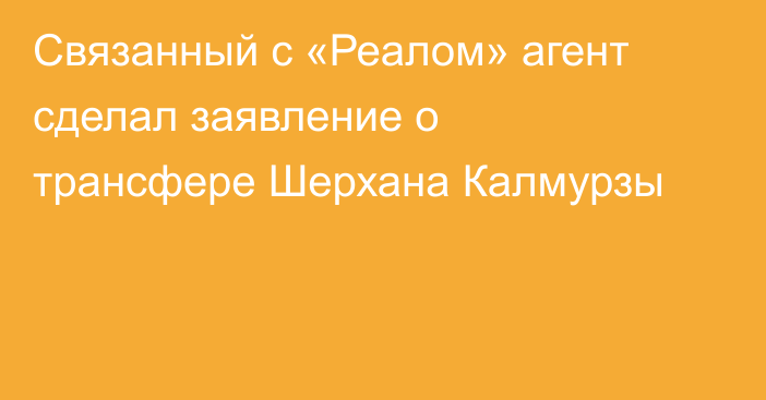 Связанный с «Реалом» агент сделал заявление о трансфере Шерхана Калмурзы