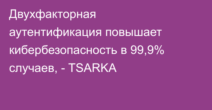 Двухфакторная аутентификация повышает кибербезопасность в 99,9% случаев, - TSARKA