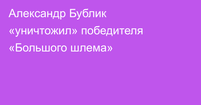 Александр Бублик «уничтожил» победителя «Большого шлема»