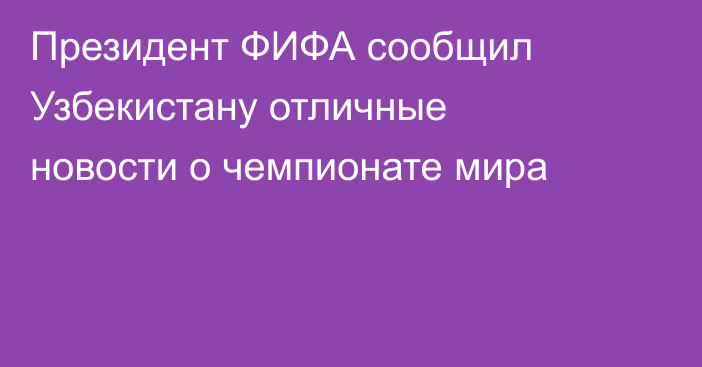 Президент ФИФА сообщил Узбекистану отличные новости о чемпионате мира