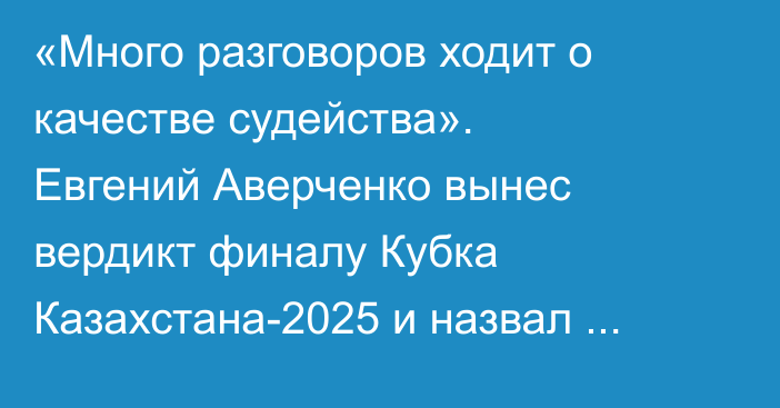 «Много разговоров ходит о качестве судейства». Евгений Аверченко вынес вердикт финалу Кубка Казахстана-2025 и назвал точный счёт