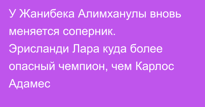 У Жанибека Алимханулы вновь меняется соперник. Эрисланди Лара куда более опасный чемпион, чем Карлос Адамес