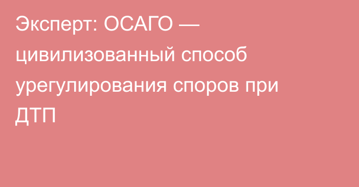 Эксперт: ОСАГО — цивилизованный способ урегулирования споров при ДТП