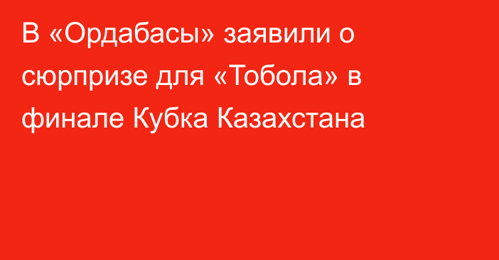 В «Ордабасы» заявили о сюрпризе для «Тобола» в финале Кубка Казахстана