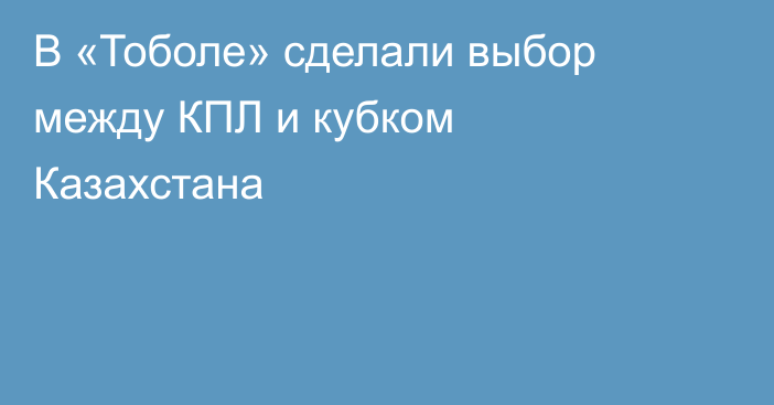 В «Тоболе» сделали выбор между КПЛ и кубком Казахстана