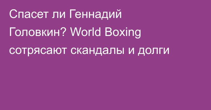 Спасет ли Геннадий Головкин? World Boxing сотрясают скандалы и долги
