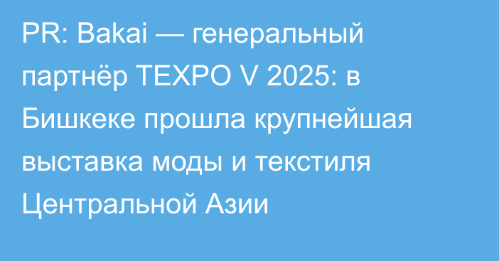 PR: Bakai — генеральный партнёр TEXPO V 2025: в Бишкеке прошла крупнейшая выставка моды и текстиля Центральной Азии