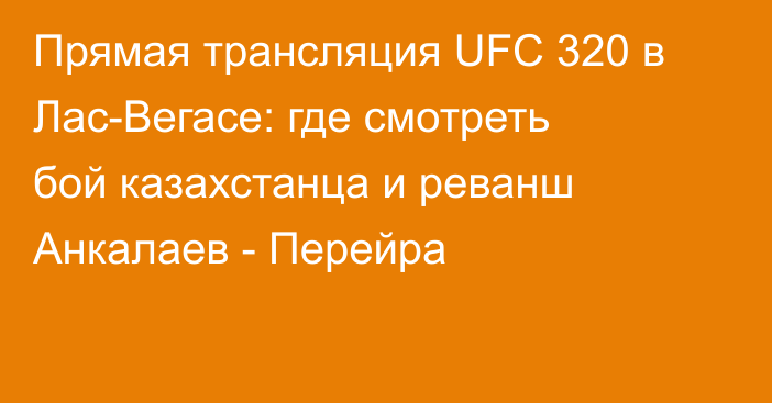 Прямая трансляция UFC 320 в Лас-Вегасе: где смотреть бой казахстанца и реванш Анкалаев - Перейра